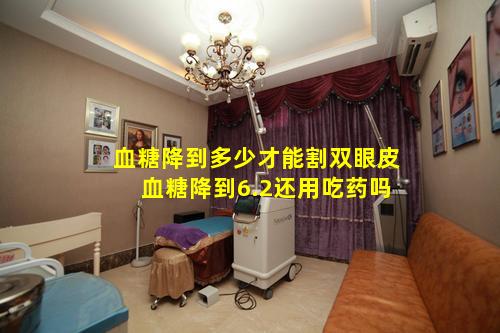 血糖降到多少才能割双眼皮 血糖降到6.2还用吃药吗